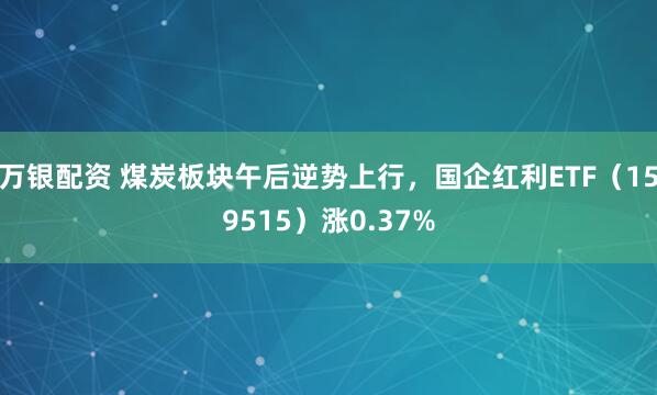 万银配资 煤炭板块午后逆势上行，国企红利ETF（159515）涨0.37%