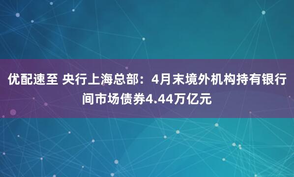 优配速至 央行上海总部：4月末境外机构持有银行间市场债券4.44万亿元
