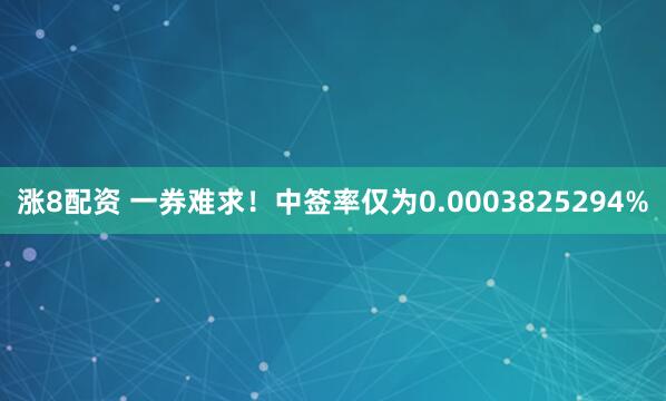 涨8配资 一券难求！中签率仅为0.0003825294%
