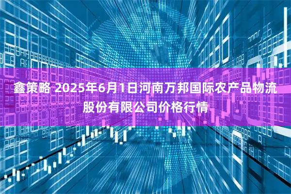 鑫策略 2025年6月1日河南万邦国际农产品物流股份有限公司价格行情