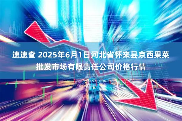 速速查 2025年6月1日河北省怀来县京西果菜批发市场有限责任公司价格行情