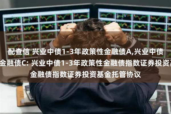 配查信 兴业中债1-3年政策性金融债A,兴业中债1-3年政策性金融债C: 兴业中债1-3年政策性金融债指数证券投资基金托管协议