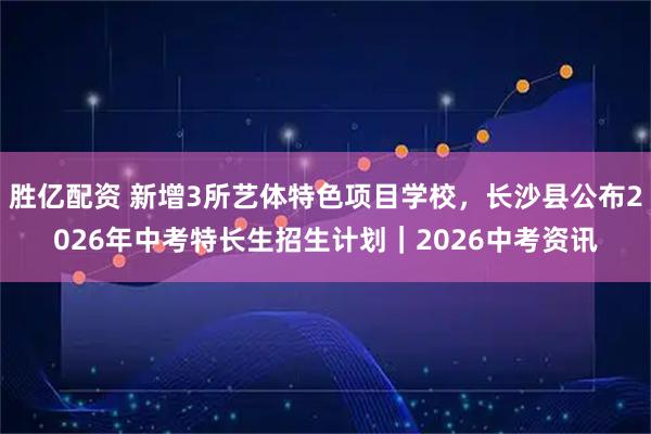 胜亿配资 新增3所艺体特色项目学校，长沙县公布2026年中考特长生招生计划｜2026中考资讯
