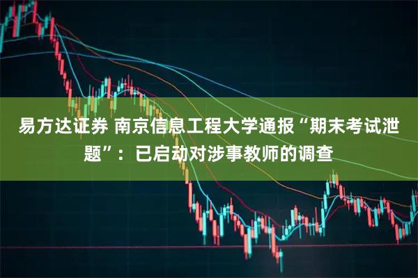 易方达证券 南京信息工程大学通报“期末考试泄题”：已启动对涉事教师的调查