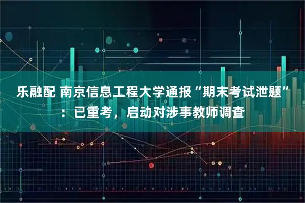 乐融配 南京信息工程大学通报“期末考试泄题”：已重考，启动对涉事教师调查