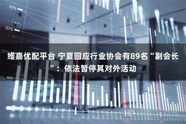 维嘉优配平台 宁夏回应行业协会有89名“副会长”：依法暂停其对外活动