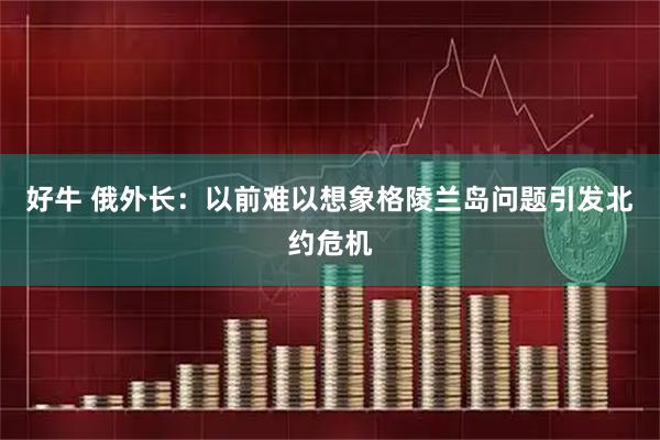 好牛 俄外长：以前难以想象格陵兰岛问题引发北约危机