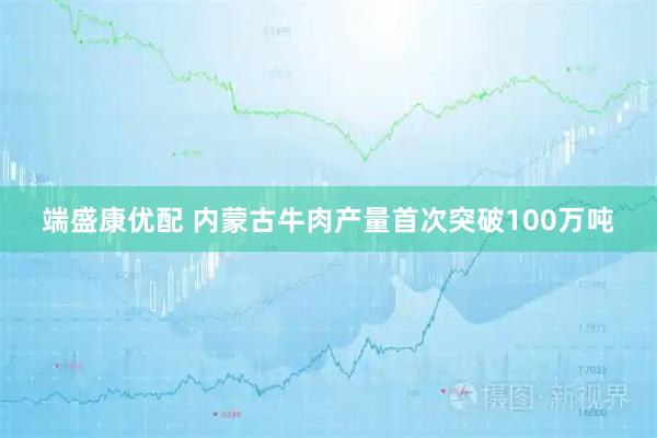 端盛康优配 内蒙古牛肉产量首次突破100万吨