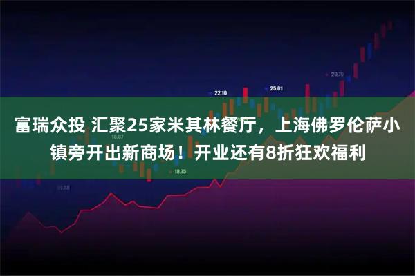 富瑞众投 汇聚25家米其林餐厅，上海佛罗伦萨小镇旁开出新商场！开业还有8折狂欢福利