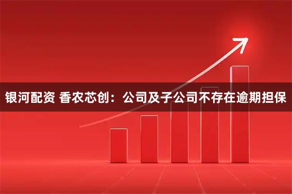 银河配资 香农芯创:公司及子公司不存在逾期担保