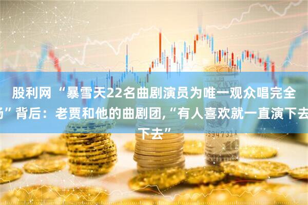 股利网 “暴雪天22名曲剧演员为唯一观众唱完全场”背后：老贾和他的曲剧团,“有人喜欢就一直演下去”