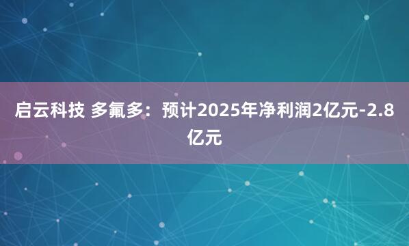 启云科技 多氟多：预计2025年净利润2亿元-2.8亿元