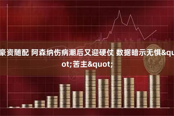 豪资随配 阿森纳伤病潮后又迎硬仗 数据暗示无惧"苦主"