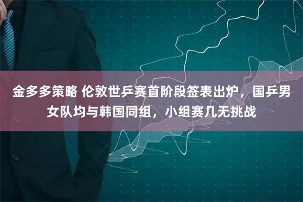 金多多策略 伦敦世乒赛首阶段签表出炉，国乒男女队均与韩国同组，小组赛几无挑战