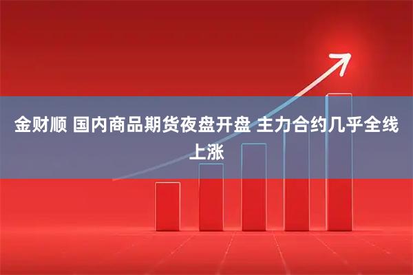 金财顺 国内商品期货夜盘开盘 主力合约几乎全线上涨