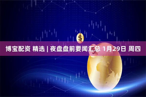 博宝配资 精选 | 夜盘盘前要闻汇总 1月29日 周四