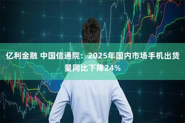 亿利金融 中国信通院:2025年国内市场手机出货量同比下降24%