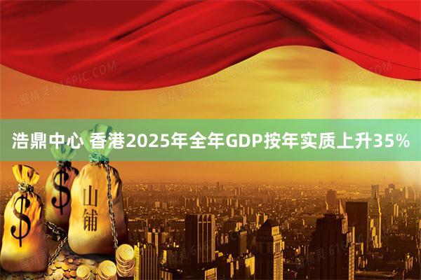 浩鼎中心 香港2025年全年GDP按年实质上升35%