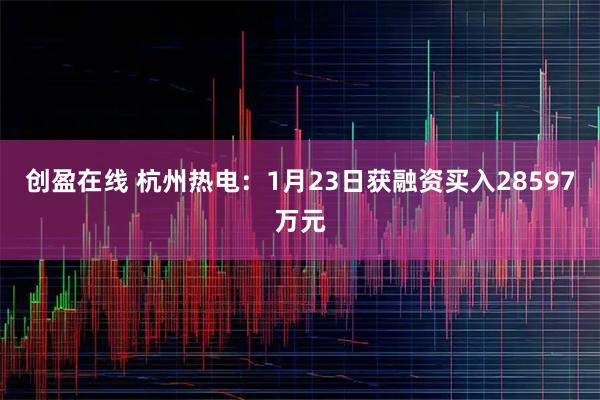 创盈在线 杭州热电：1月23日获融资买入28597万元