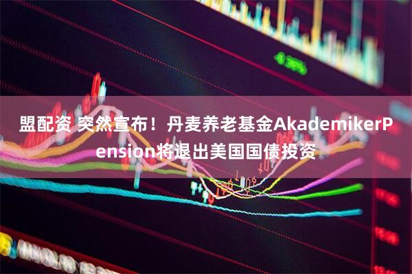 盟配资 突然宣布！丹麦养老基金AkademikerPension将退出美国国债投资