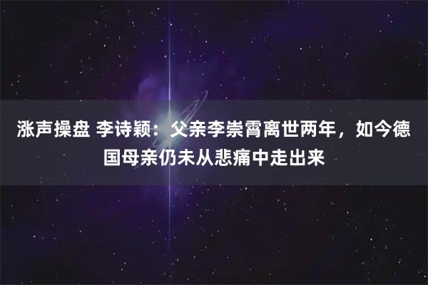 涨声操盘 李诗颖：父亲李崇霄离世两年，如今德国母亲仍未从悲痛中走出来