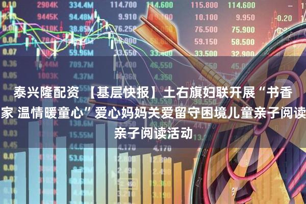 泰兴隆配资 【基层快报】土右旗妇联开展“书香飘万家 温情暖童心”爱心妈妈关爱留守困境儿童亲子阅读活动