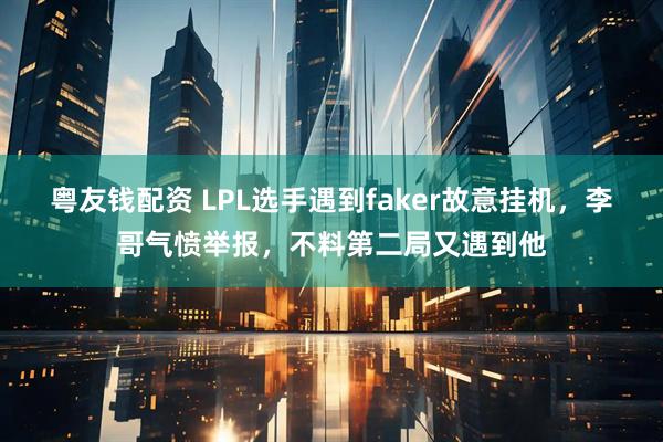 粤友钱配资 LPL选手遇到faker故意挂机，李哥气愤举报，不料第二局又遇到他