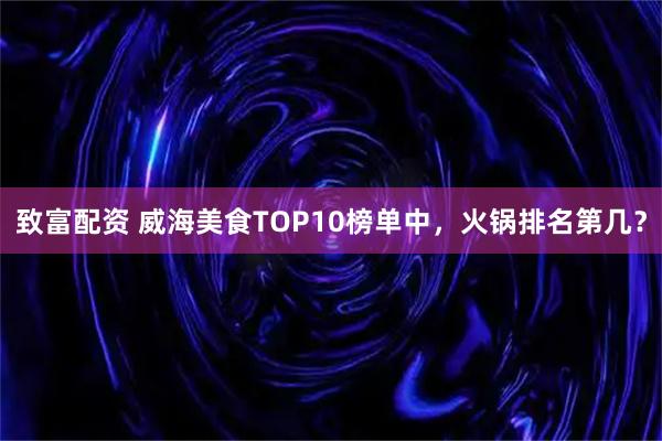 致富配资 威海美食TOP10榜单中，火锅排名第几？