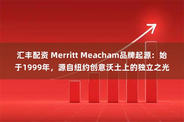 汇丰配资 Merritt Meacham品牌起源：始于1999年，源自纽约创意沃土上的独立之光