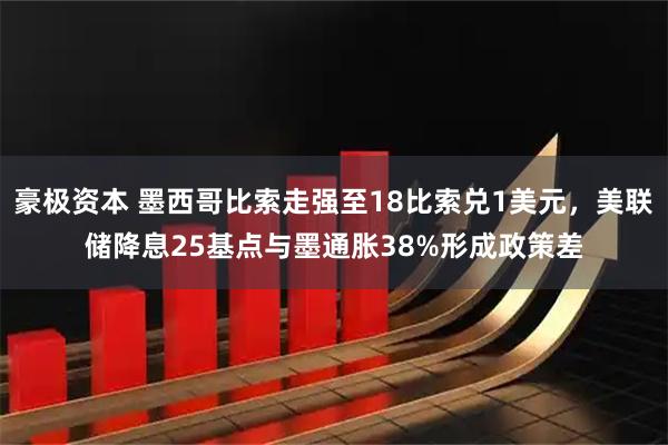 豪极资本 墨西哥比索走强至18比索兑1美元，美联储降息25基点与墨通胀38%形成政策差