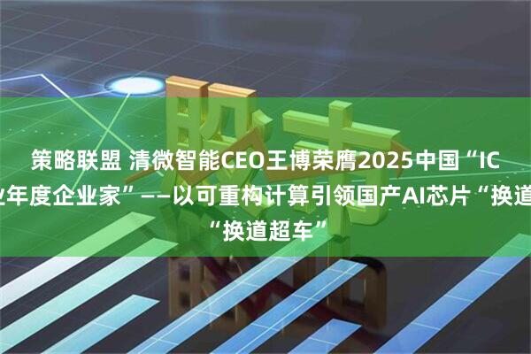 策略联盟 清微智能CEO王博荣膺2025中国“IC设计业年度企业家”——以可重构计算引领国产AI芯片“换道超车”