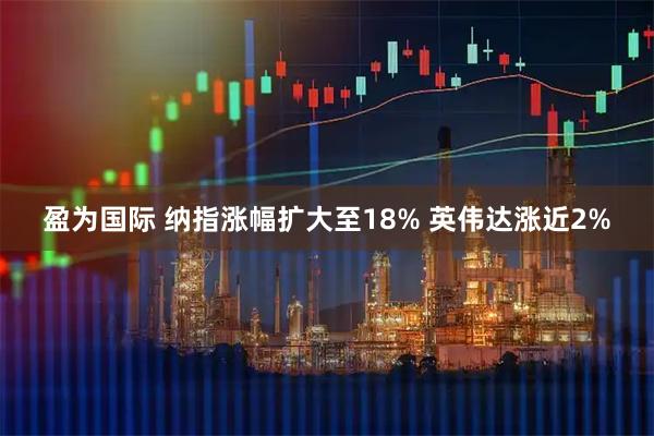 盈为国际 纳指涨幅扩大至18% 英伟达涨近2%