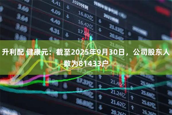 升利配 健康元：截至2025年9月30日，公司股东人数为81433户