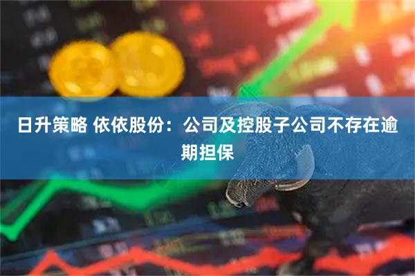 日升策略 依依股份：公司及控股子公司不存在逾期担保