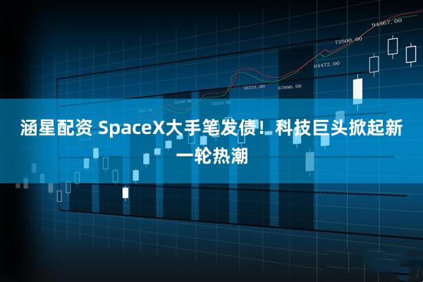 涵星配资 SpaceX大手笔发债！科技巨头掀起新一轮热潮