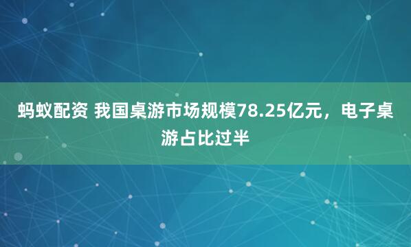 蚂蚁配资 我国桌游市场规模78.25亿元，电子桌游占比过半